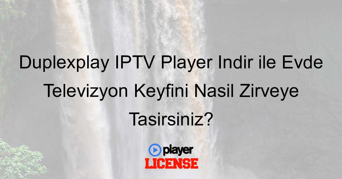 Duplexplay IPTV Player İndir ile Evde Televizyon Keyfini Nasıl Zirveye Taşırsınız?