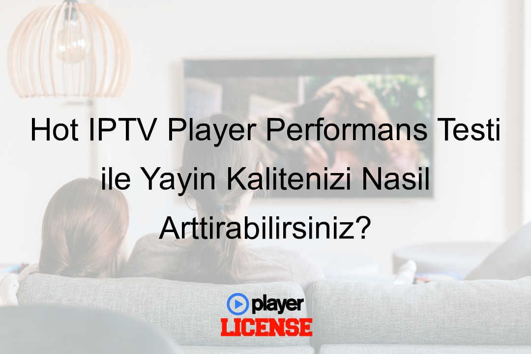 Hot IPTV Player Performans Testi ile Yayın Kalitenizi Nasıl Arttırabilirsiniz?