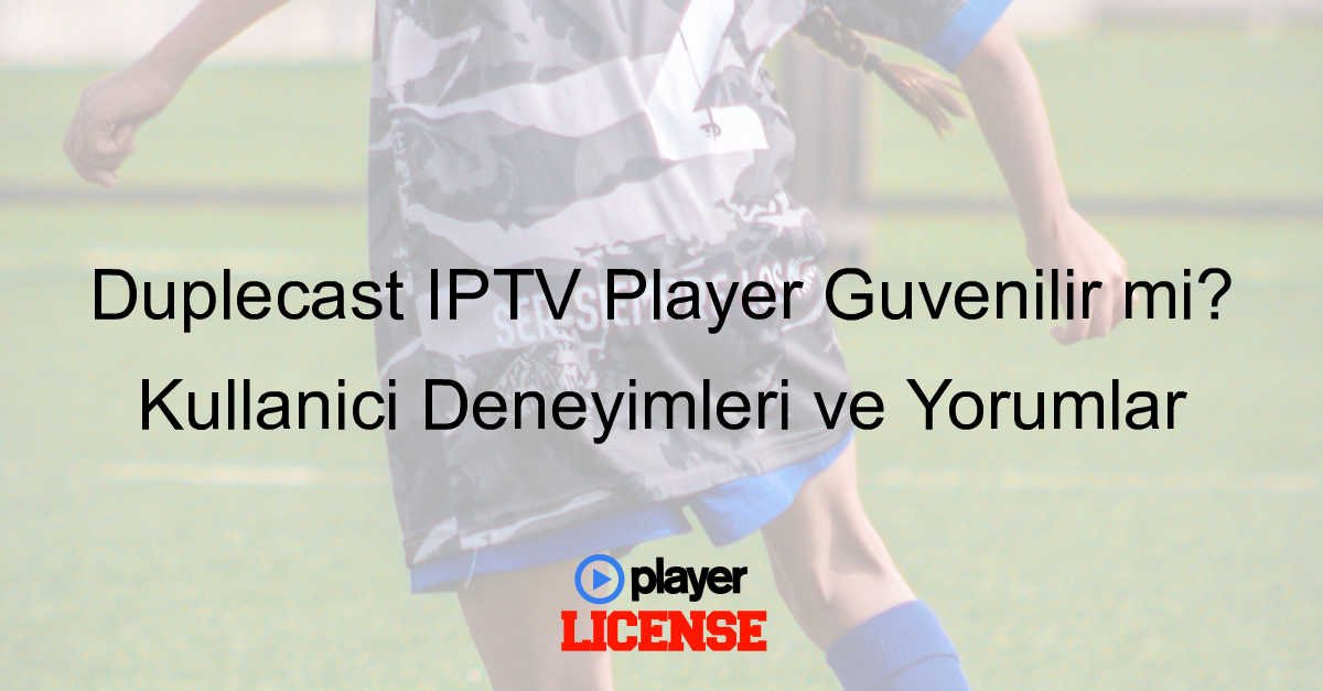 Duplecast IPTV Player Güvenilir mi? Kullanıcı Deneyimleri ve Yorumlar
