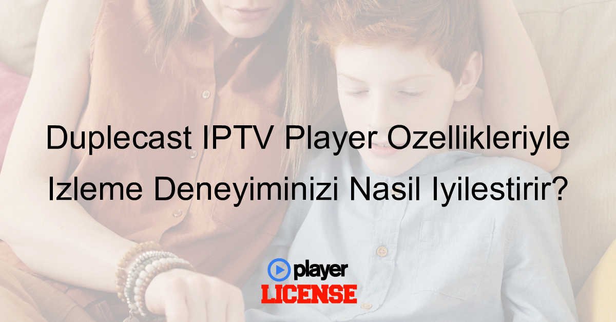 Duplecast IPTV Player Özellikleriyle İzleme Deneyiminizi Nasıl İyileştirir?