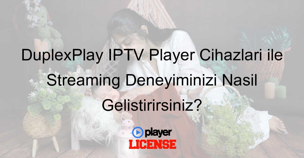 DuplexPlay IPTV Player Cihazları ile Streaming Deneyiminizi Nasıl Geliştirirsiniz?