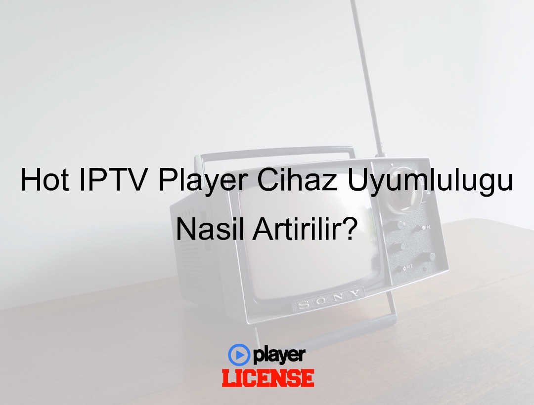 Hot IPTV Player Cihaz Uyumluluğu Nasıl Artırılır?