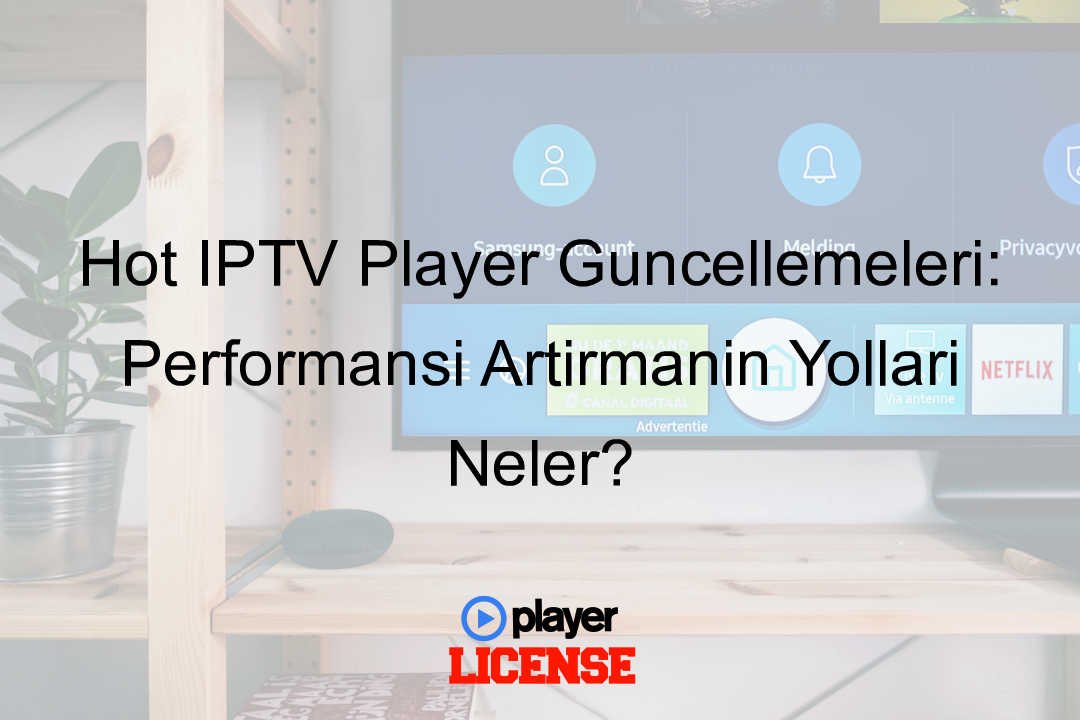 Hot IPTV Player Güncellemeleri: Performansı Artırmanın Yolları Neler?