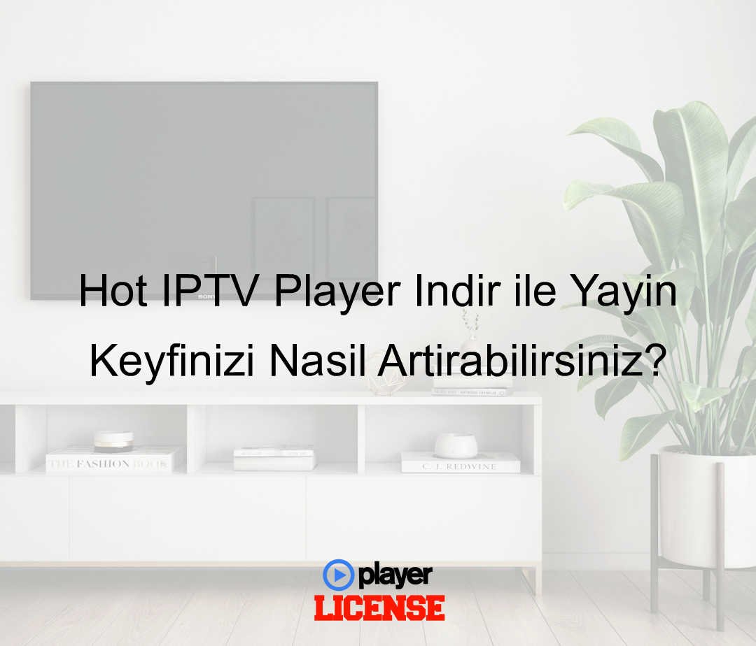 Hot IPTV Player Indir ile Yayın Keyfinizi Nasıl Artırabilirsiniz?