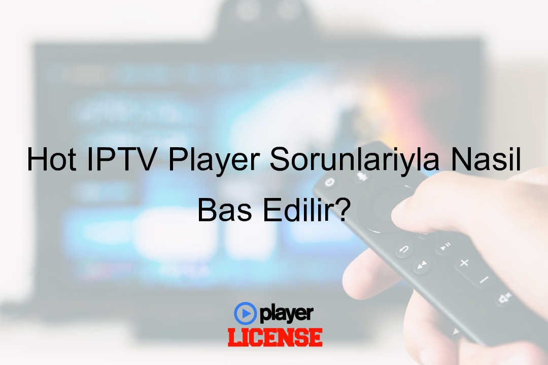 Hot IPTV Player Sorunlarıyla Nasıl Baş Edilir?